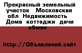 Прекрасный земельный участок - Московская обл. Недвижимость » Дома, коттеджи, дачи обмен   
